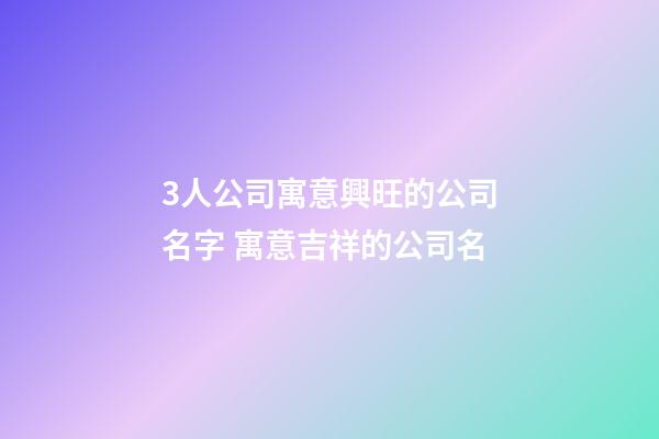 3人公司寓意興旺的公司名字 寓意吉祥的公司名-第1張-公司起名-玄機派